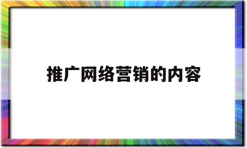 推广网络营销的内容(网络营销的推广活动有哪些)