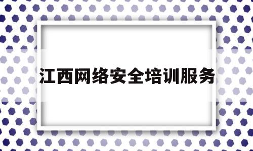 江西网络安全培训服务(江西省网络安全知识答题入口)