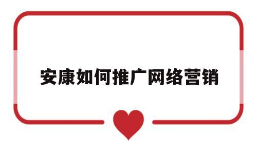 安康如何推广网络营销(网络营销推广方案步骤)