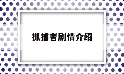 抓捕者剧情介绍(抓捕者剧情介绍大全)