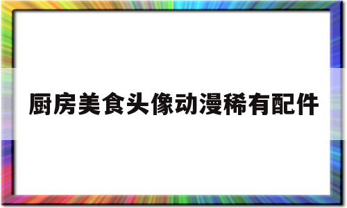 厨房美食头像动漫稀有配件(厨房美食图片真实照片)