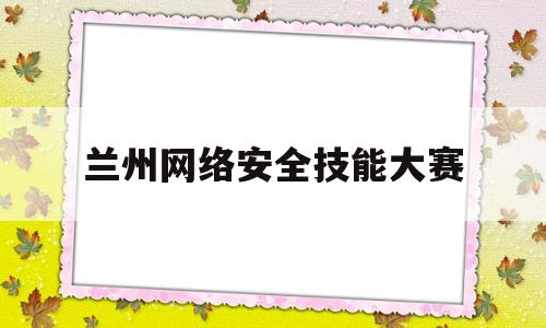 兰州网络安全技能大赛(兰州网络安全技能大赛官网)