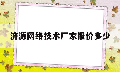 济源网络技术厂家报价多少(河南济源网)