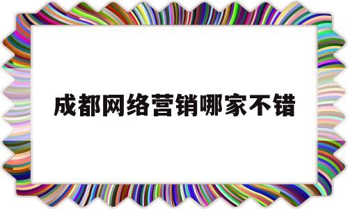 成都网络营销哪家不错(成都专业网站营销)