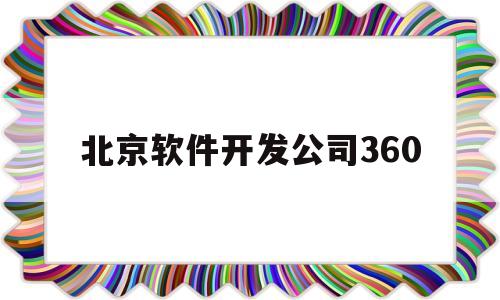 北京软件开发公司360(北京软件开发公司名单1000家)