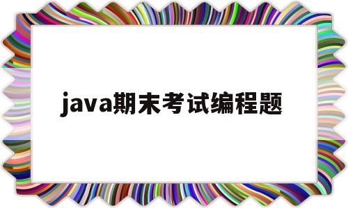 java期末考试编程题(java编程笔试题及答案)