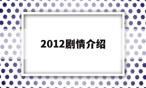 2012剧情介绍(电影2012剧情解析)