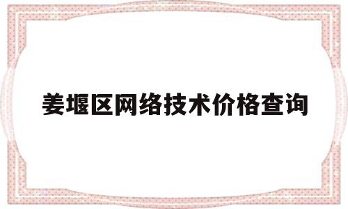 姜堰区网络技术价格查询(姜堰人网下载)