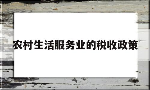 农村生活服务业的税收政策(农村生活服务业的税收政策有哪些)