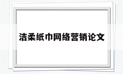 洁柔纸巾网络营销论文(洁柔纸巾销售渠道)