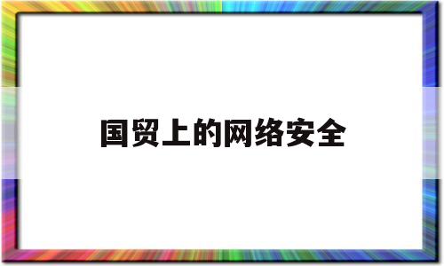 国贸上的网络安全(网络贸易属于国家安全法调整范围吗)