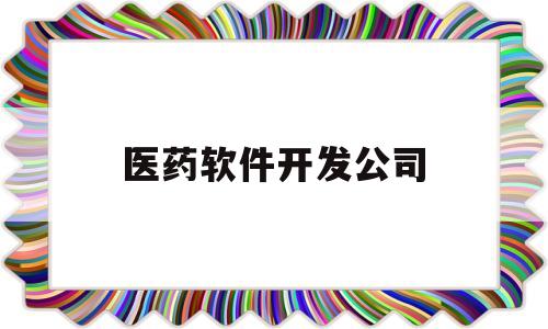 医药软件开发公司(医药软件开发公司有哪些)