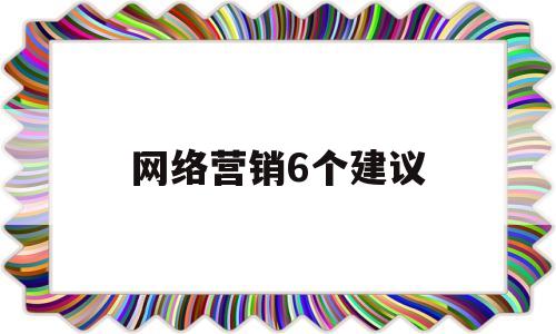 网络营销6个建议(对于网络营销有什么建议)