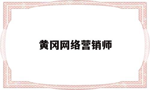 黄冈网络营销师(黄冈网络营销师招聘信息)