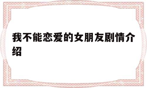 我不能恋爱的女朋友剧情介绍(我不能恋爱的女朋友电视剧百度百科)