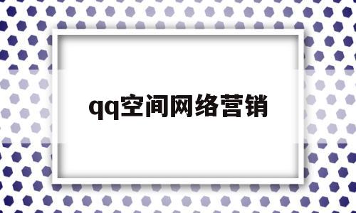 qq空间网络营销(空间营销案例)