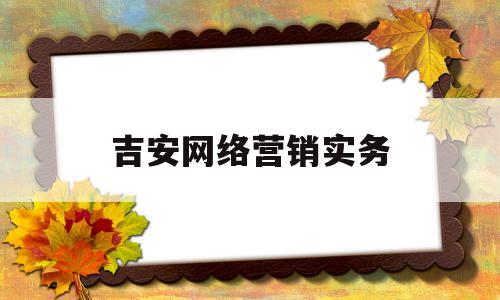 吉安网络营销实务(吉安网络营销实务招聘)