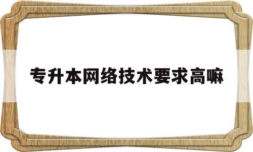 专升本网络技术要求高嘛(网络技术专升本知识点总结)