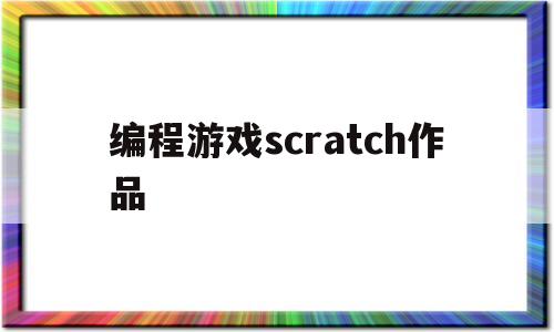 编程游戏scratch作品(编程游戏scratch作品无需素材)