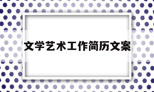 文学艺术工作简历文案(主要文学艺术简历)