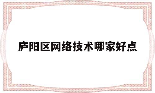 庐阳区网络技术哪家好点(庐阳区网站)