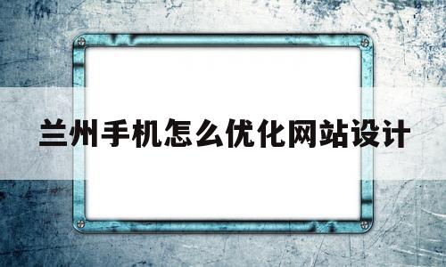 兰州手机怎么优化网站设计(兰州网站整站优化用大概多少)