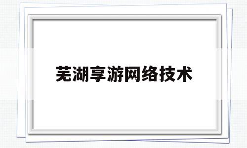 芜湖享游网络技术(芜湖享游网络技术有限公司碧蓝航线)