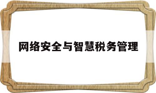 网络安全与智慧税务管理(网络安全与智慧税务管理的关系)