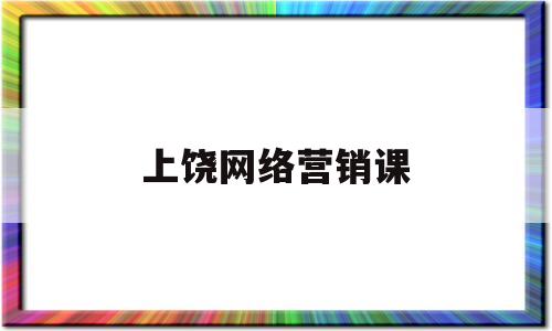 上饶网络营销课(网络营销课程培训要多少钱哪个好)