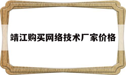 靖江购买网络技术厂家价格(靖江购买网络技术厂家价格表)