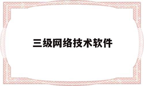 三级网络技术软件(计算机三级网络技术软件)