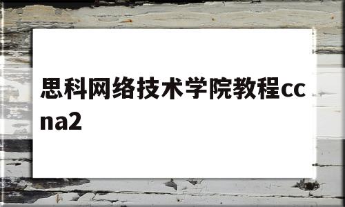 思科网络技术学院教程ccna2(思科网络技术学院教程第7版)