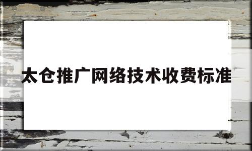 太仓推广网络技术收费标准(太仓网络公司)