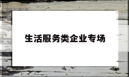 生活服务类企业专场(生活服务型企业)