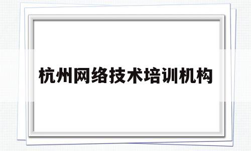 杭州网络技术培训机构(杭州网络工程师培训班)