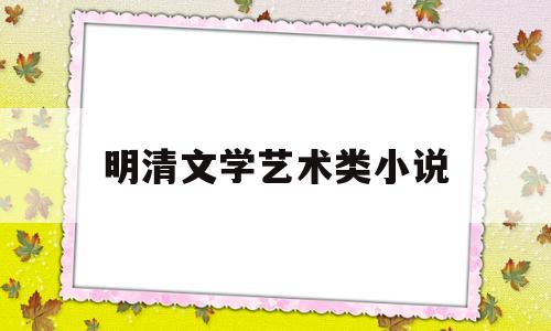 明清文学艺术类小说(明清的文学艺术)