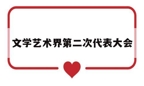 文学艺术界第二次代表大会(文学艺术界第二次代表大会是什么)