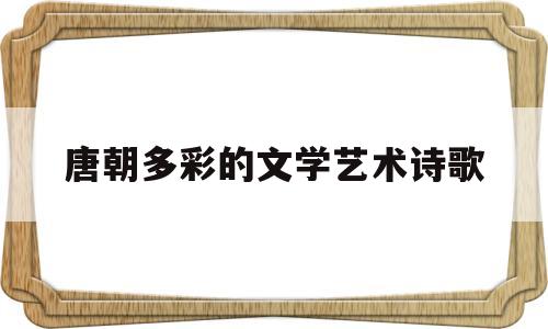 唐朝多彩的文学艺术诗歌(唐朝多彩的文化艺术)