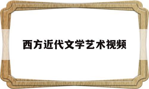 西方近代文学艺术视频(西方近代文学艺术流派的时间和特点)