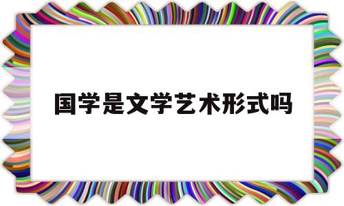 国学是文学艺术形式吗(国学属于文化课还是艺术类)