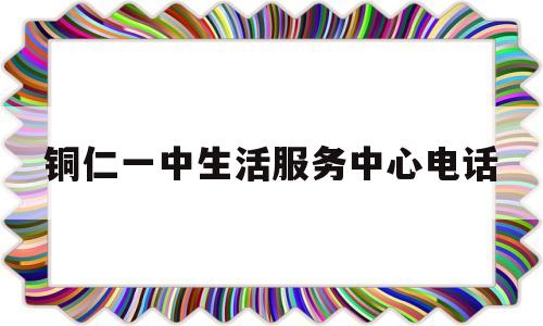 铜仁一中生活服务中心电话(铜仁一中位置)