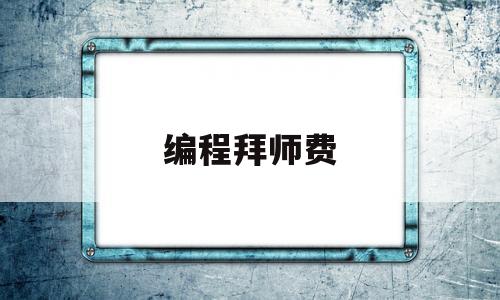 编程拜师费(编程老师课时费)