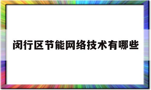 闵行区节能网络技术有哪些(上海节能技术服务有限公司)