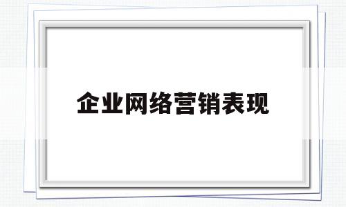 企业网络营销表现(企业网络营销的含义是什么?)