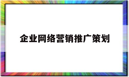 企业网络营销推广策划(企业网络推广方案策划书)