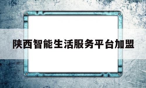 陕西智能生活服务平台加盟(陕西智能建筑科技有限公司)