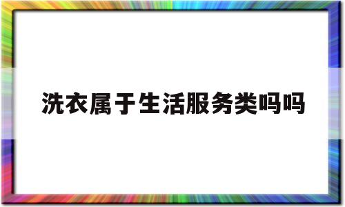 洗衣属于生活服务类吗吗(洗衣服属于什么类别)