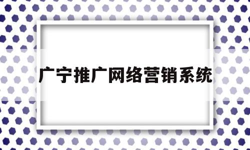 广宁推广网络营销系统(广宁县广告公司)