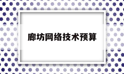 廊坊网络技术预算(廊坊网络技术预算招聘信息)