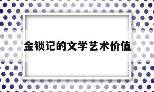 金锁记的文学艺术价值(金锁记的文学艺术价值是什么)